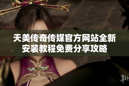 天美传奇传媒官方网站全新安装教程免费分享攻略