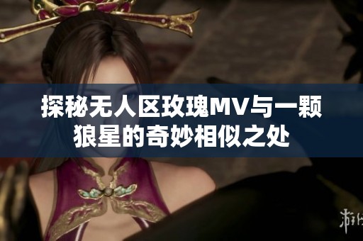 探秘无人区玫瑰MV与一颗狼星的奇妙相似之处