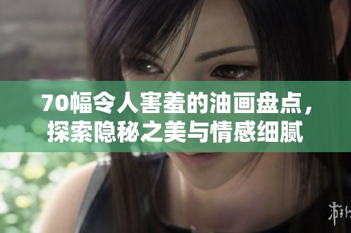 70幅令人害羞的油画盘点，探索隐秘之美与情感细腻