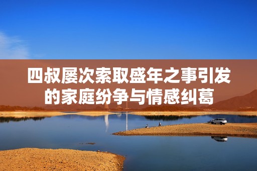 四叔屡次索取盛年之事引发的家庭纷争与情感纠葛