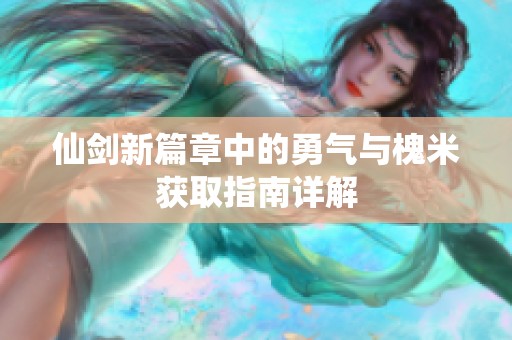 仙剑新篇章中的勇气与槐米获取指南详解