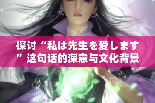 探讨“私は先生を爱します”这句话的深意与文化背景