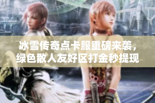 冰雪传奇点卡服重磅来袭，绿色散人友好区打金秒提现新体验