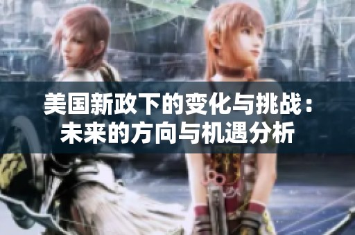 美国新政下的变化与挑战：未来的方向与机遇分析