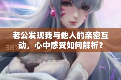 老公发现我与他人的亲密互动，心中感受如何解析？
