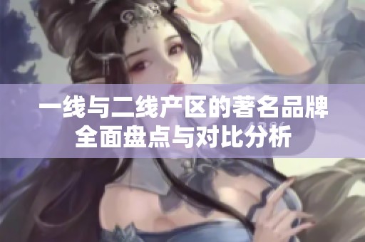 一线与二线产区的著名品牌全面盘点与对比分析