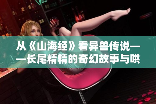 从《山海经》看异兽传说——长尾精精的奇幻故事与哄睡之旅