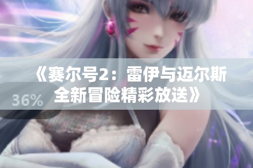 《赛尔号2：雷伊与迈尔斯全新冒险精彩放送》