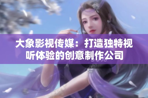 大象影视传媒：打造独特视听体验的创意制作公司