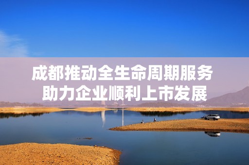 成都推动全生命周期服务 助力企业顺利上市发展