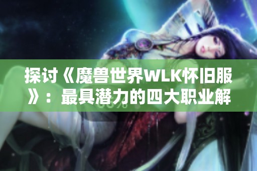 探讨《魔兽世界WLK怀旧服》：最具潜力的四大职业解析