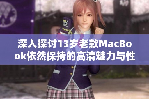 深入探讨13岁老款MacBook依然保持的高清魅力与性能表现