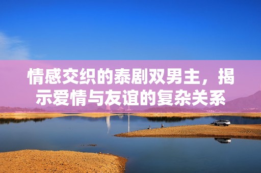 情感交织的泰剧双男主，揭示爱情与友谊的复杂关系