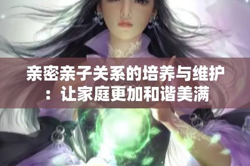 亲密亲子关系的培养与维护：让家庭更加和谐美满