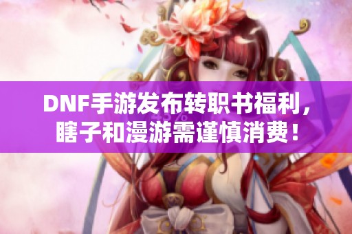 DNF手游发布转职书福利，瞎子和漫游需谨慎消费！
