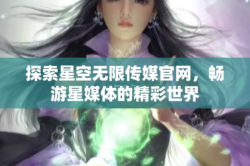 探索星空无限传媒官网，畅游星媒体的精彩世界