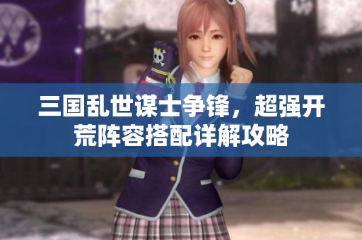 三国乱世谋士争锋，超强开荒阵容搭配详解攻略