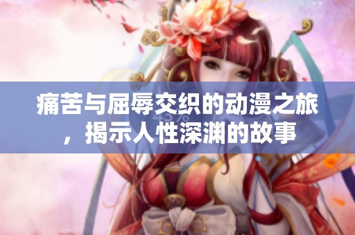 痛苦与屈辱交织的动漫之旅，揭示人性深渊的故事