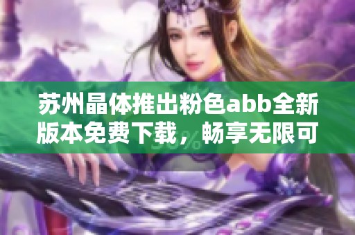苏州晶体推出粉色abb全新版本免费下载，畅享无限可能