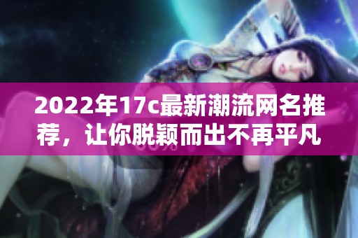 2022年17c最新潮流网名推荐，让你脱颖而出不再平凡