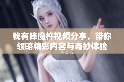我有降魔杵视频分享，带你领略精彩内容与奇妙体验