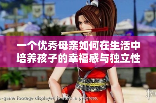 一个优秀母亲如何在生活中培养孩子的幸福感与独立性