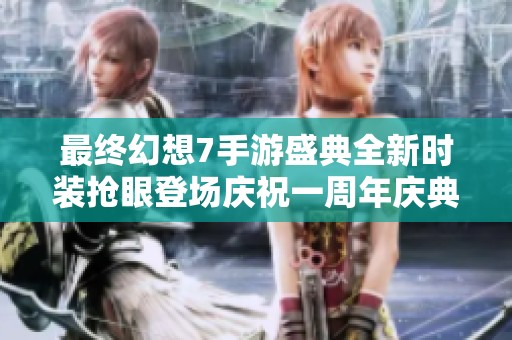 最终幻想7手游盛典全新时装抢眼登场庆祝一周年庆典