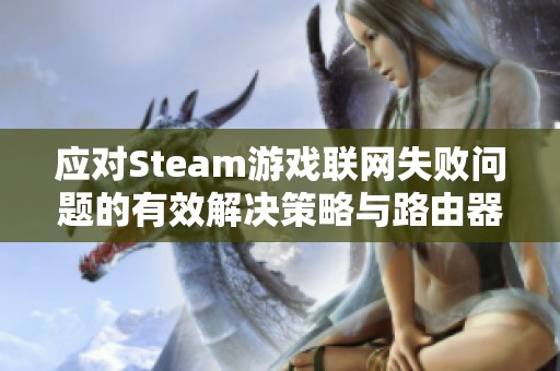 应对Steam游戏联网失败问题的有效解决策略与路由器设置技巧