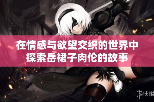 在情感与欲望交织的世界中探索岳裙子肉伦的故事