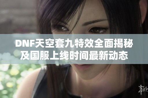 DNF天空套九特效全面揭秘及国服上线时间最新动态