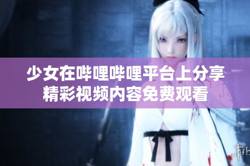 少女在哔哩哔哩平台上分享精彩视频内容免费观看