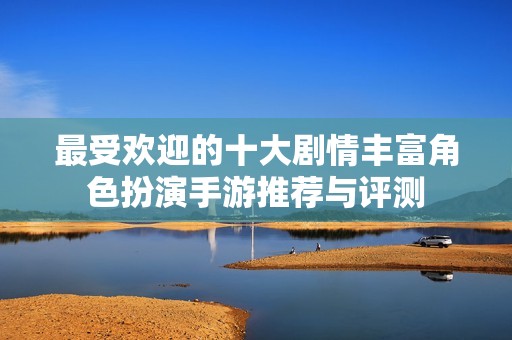 最受欢迎的十大剧情丰富角色扮演手游推荐与评测