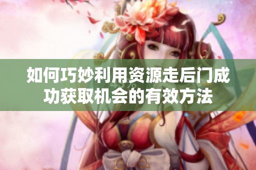 如何巧妙利用资源走后门成功获取机会的有效方法