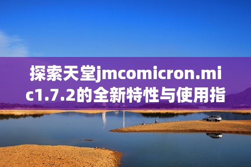 探索天堂jmcomicron.mic1.7.2的全新特性与使用指南