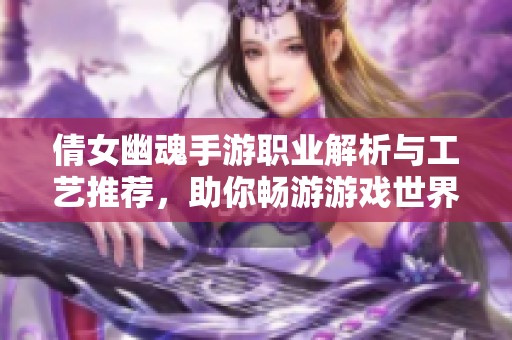 倩女幽魂手游职业解析与工艺推荐，助你畅游游戏世界