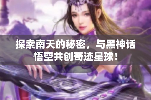 探索南天的秘密，与黑神话悟空共创奇迹星球！