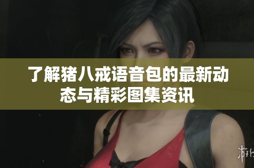 了解猪八戒语音包的最新动态与精彩图集资讯