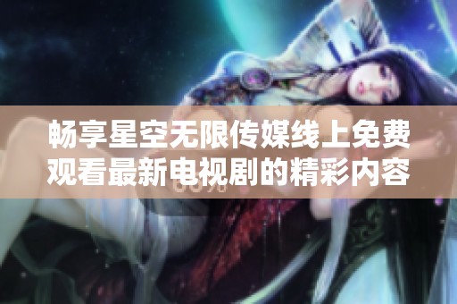 畅享星空无限传媒线上免费观看最新电视剧的精彩内容