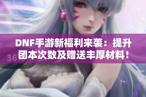 DNF手游新福利来袭：提升团本次数及赠送丰厚材料！