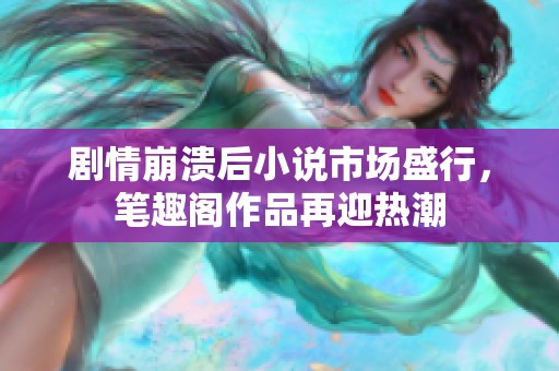 剧情崩溃后小说市场盛行，笔趣阁作品再迎热潮