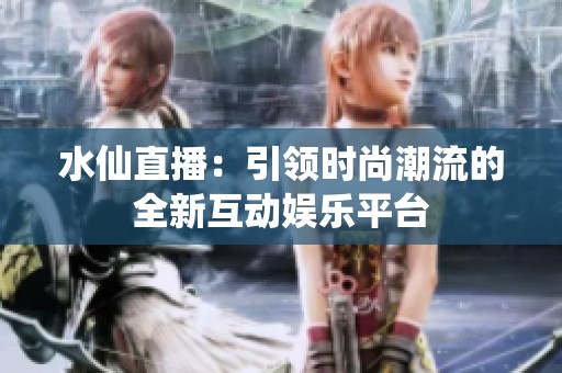 水仙直播：引领时尚潮流的全新互动娱乐平台