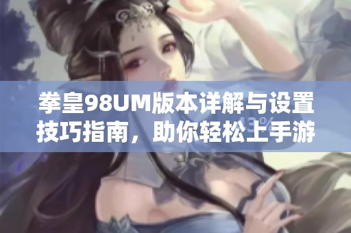 拳皇98UM版本详解与设置技巧指南，助你轻松上手游戏