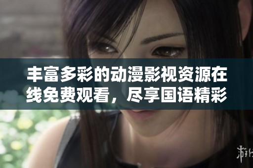 丰富多彩的动漫影视资源在线免费观看，尽享国语精彩内容