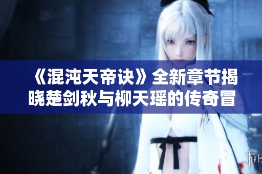 《混沌天帝诀》全新章节揭晓楚剑秋与柳天瑶的传奇冒险