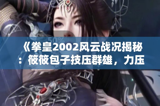 《拳皇2002风云战况揭秘：筱筱包子技压群雄，力压肖陈谁与争锋》