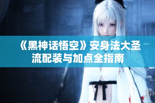 《黑神话悟空》安身法大圣流配装与加点全指南