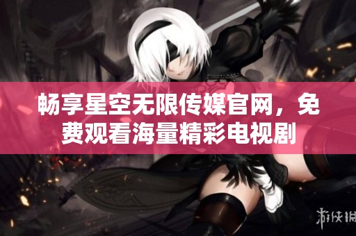 畅享星空无限传媒官网，免费观看海量精彩电视剧