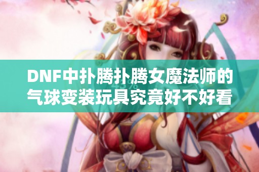 DNF中扑腾扑腾女魔法师的气球变装玩具究竟好不好看呢