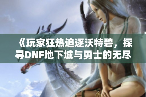 《玩家狂热追逐沃特碧，探寻DNF地下城与勇士的无尽魅力》