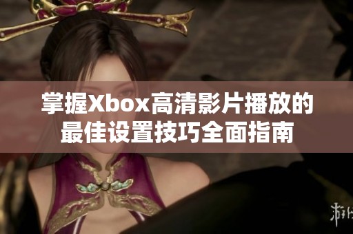 掌握Xbox高清影片播放的最佳设置技巧全面指南